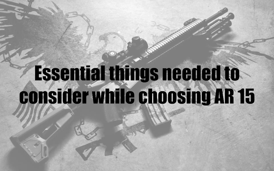 Essential things needed to consider while choosing AR 15